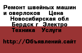 Ремонт швейных машин и оверлоков. › Цена ­ 999 - Новосибирская обл., Бердск г. Электро-Техника » Услуги   